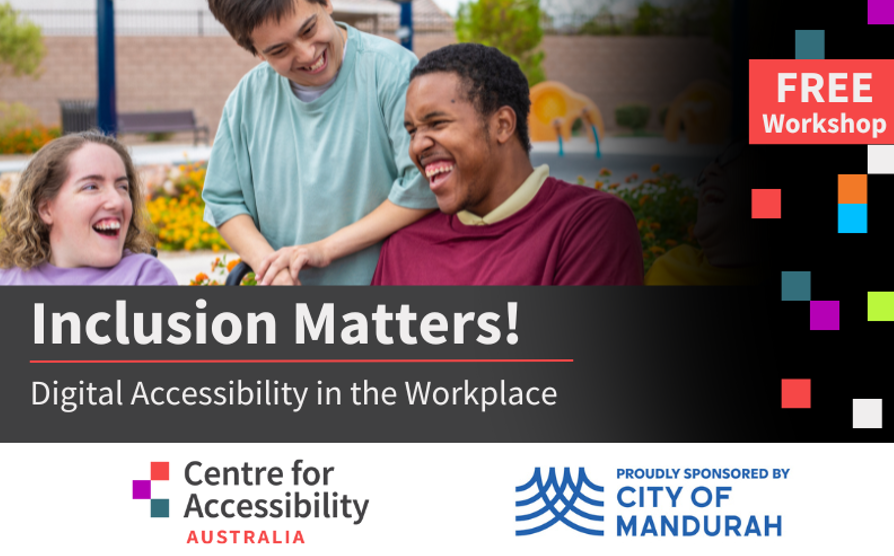 Image is of three people together, smiling. Tet says Inclusion Matters! Digital Accessibility in the Workplace. Free Workshop. Underneath are the logos for Centre for Accessibility Australia and the City of Mandurah.