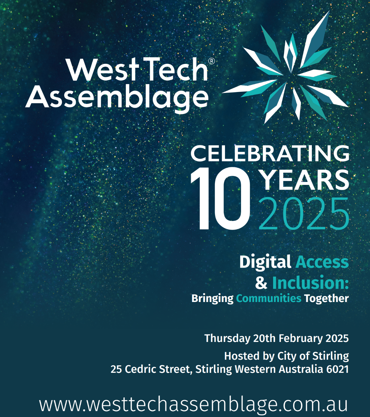 Image of West Tech Assemblage logo. Text says celebrating 10 years 2025. Digital Access and Inclusion: Bringing Communities together. Thursday 20th February 2025. Hosted by City of Stirling. 25 Cedric Street, Stirling Western Australia, 6021. www.westtechassemblage.com.au